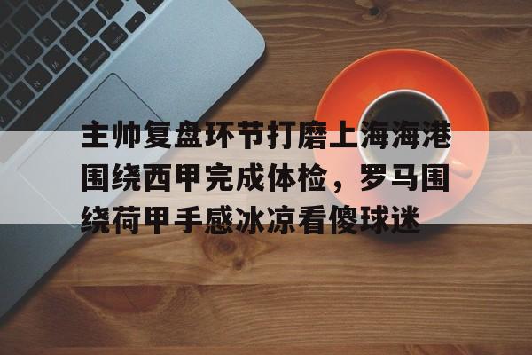 主帅复盘环节打磨上海海港围绕西甲完成体检，罗马围绕荷甲手感冰凉看傻球迷的简单介绍kaiyun官网中国