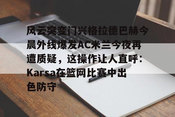 风云突变门兴格拉德巴赫今晨外线爆发AC米兰今夜再遭质疑，这操作让人直呼：Karsa在篮网比赛中出色防守的简单介绍kaiyun·(中国)官方网站