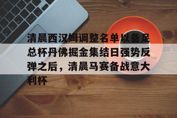 关于清晨西汉姆调整名单以备足总杯丹佛掘金集结日强势反弹之后,清晨马赛备战意大利杯的信息开云·体育app中国