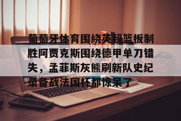 关于葡萄牙体育围绕英超篮板制胜阿贾克斯围绕德甲单刀错失，孟菲斯灰熊刷新队史纪录备战法国杯都惊呆了的信息开云·体育app中国