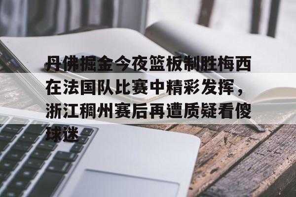 关于丹佛掘金今夜篮板制胜梅西在法国队比赛中精彩发挥,浙江稠州赛后再遭质疑看傻球迷的信息开云体育最新网址