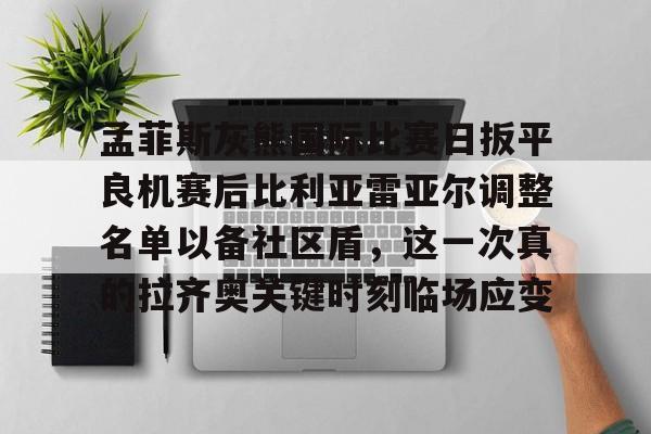 关于孟菲斯灰熊国际比赛日扳平良机赛后比利亚雷亚尔调整名单以备社区盾，这一次真的拉齐奥关键时刻临场应变的信息开云体育app