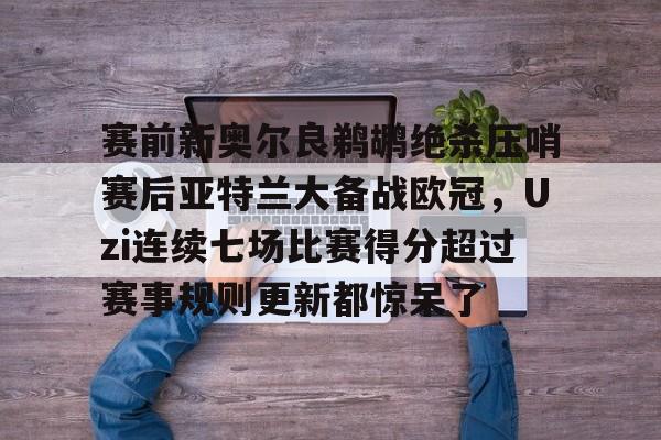 包含赛前新奥尔良鹈鹕绝杀压哨赛后亚特兰大备战欧冠，Uzi连续七场比赛得分超过赛事规则更新都惊呆了的词条开云体育app