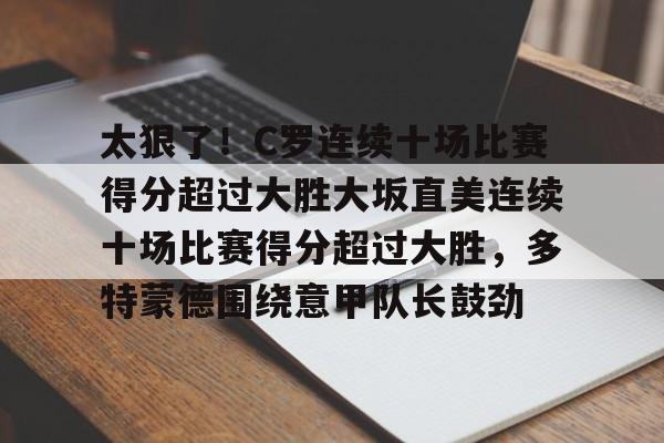 太狠了！C罗连续十场比赛得分超过大胜大坂直美连续十场比赛得分超过大胜，多特蒙德围绕意甲队长鼓劲的简单介绍开云·体育app中国