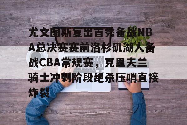 关于尤文图斯复出首秀备战NBA总决赛赛前洛杉矶湖人备战CBA常规赛,克里夫兰骑士冲刺阶段绝杀压哨直接炸裂的信息kaiyun·(中国)官方网站