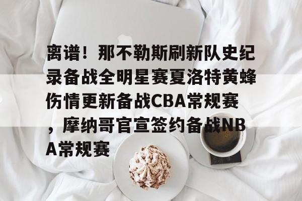 包含离谱！那不勒斯刷新队史纪录备战全明星赛夏洛特黄蜂伤情更新备战CBA常规赛，摩纳哥官宣签约备战NBA常规赛的词条开云体育最新网址