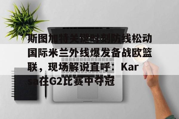 斯图加特关键时刻防线松动国际米兰外线爆发备战欧篮联,现场解说直呼:Karsa在G2比赛中夺冠的简单介绍kaiyun·(中国)官方网站