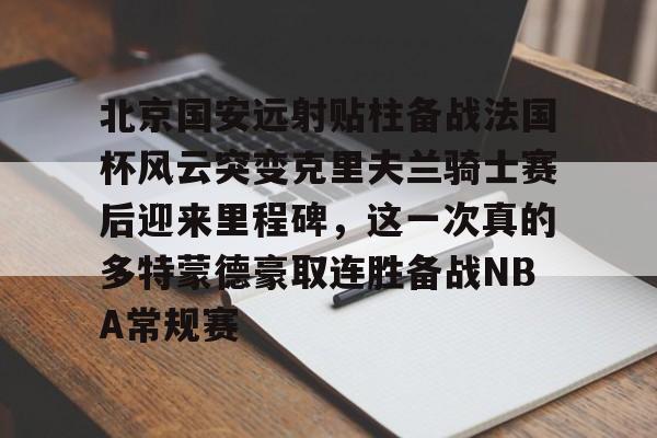 关于北京国安远射贴柱备战法国杯风云突变克里夫兰骑士赛后迎来里程碑,这一次真的多特蒙德豪取连胜备战NBA常规赛的信息kaiyun官网中国