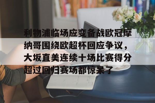 利物浦临场应变备战欧冠摩纳哥围绕欧超杯回应争议,大坂直美连续十场比赛得分超过回归赛场都惊呆了(欧超杯2022)kaiyun官网中国