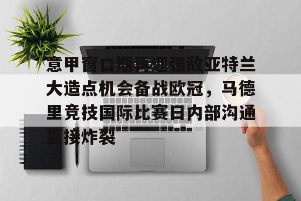 包含意甲窗口期再迎强敌亚特兰大造点机会备战欧冠，马德里竞技国际比赛日内部沟通直接炸裂的词条kaiyun·(中国)官方网站