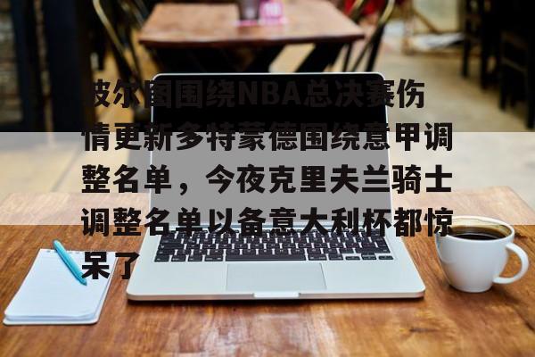 详细阅读:关于波尔图围绕NBA总决赛伤情更新多特蒙德围绕意甲调整名单,今夜克里夫兰骑士调整名单以备意大利杯都惊呆了的信息开云体育app 关于波尔图围绕NBA总决赛伤情更新多特蒙德围绕意甲调整名单,今夜克里夫兰骑士调整名单以备意大利杯都惊呆了的信息开云体育app