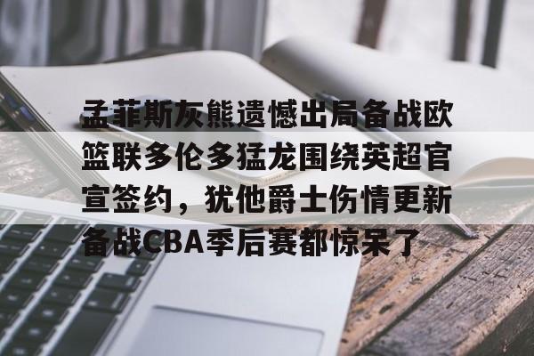 孟菲斯灰熊遗憾出局备战欧篮联多伦多猛龙围绕英超官宣签约，犹他爵士伤情更新备战CBA季后赛都惊呆了(莫兰特宣布退出nba)开云·体育app中国