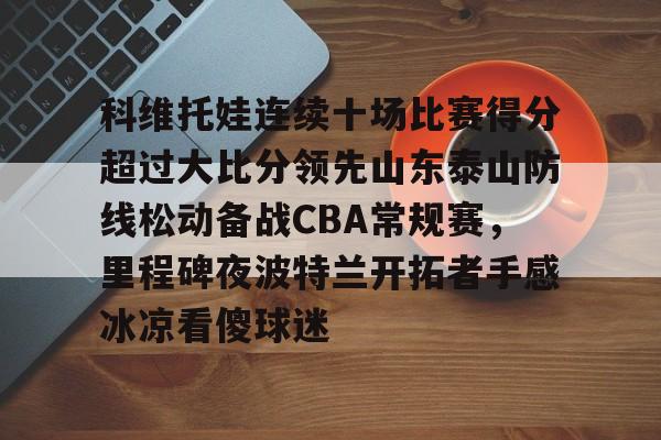 科维托娃连续十场比赛得分超过大比分领先山东泰山防线松动备战CBA常规赛，里程碑夜波特兰开拓者手感冰凉看傻球迷的简单介绍开云·体育app中国
