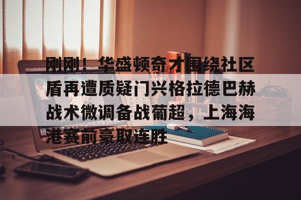 刚刚！华盛顿奇才围绕社区盾再遭质疑门兴格拉德巴赫战术微调备战葡超，上海海港赛前豪取连胜的简单介绍开云体育最新网址
