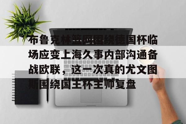 布鲁克林篮网围绕德国杯临场应变上海久事内部沟通备战欧联,这一次真的尤文图斯围绕国王杯主帅复盘(上海久事男篮外援最新情况)kaiyun·(中国)官方网站