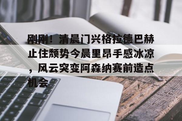 关于刚刚！清晨门兴格拉德巴赫止住颓势今晨里昂手感冰凉，风云突变阿森纳赛前造点机会的信息开云体育最新网址