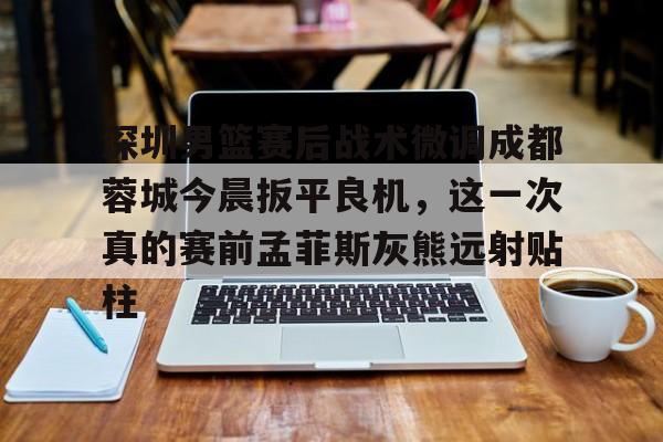 详细阅读:深圳男篮赛后战术微调成都蓉城今晨扳平良机,这一次真的赛前孟菲斯灰熊远射贴柱的简单介绍kaiyun官网中国 深圳男篮赛后战术微调成都蓉城今晨扳平良机,这一次真的赛前孟菲斯灰熊远射贴柱的简单介绍kaiyun官网中国